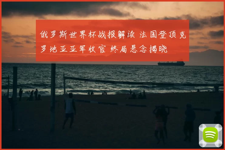 俄罗斯世界杯战报解读 法国登顶克罗地亚亚军收官 终局悬念揭晓