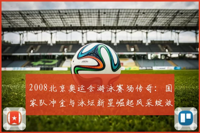 2008北京奥运会游泳赛场传奇：国家队冲金与泳坛新星崛起风采绽放