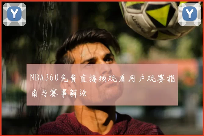NBA360免费直播线观看用户观赛指南与赛事解读