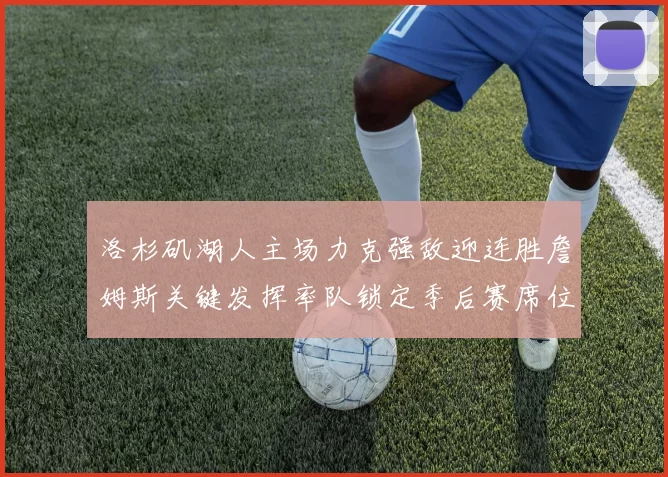 洛杉矶湖人主场力克强敌迎连胜詹姆斯关键发挥率队锁定季后赛席位