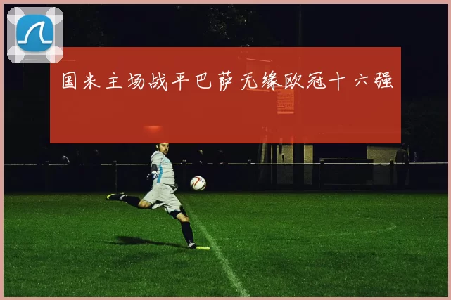 国米主场战平巴萨无缘欧冠十六强