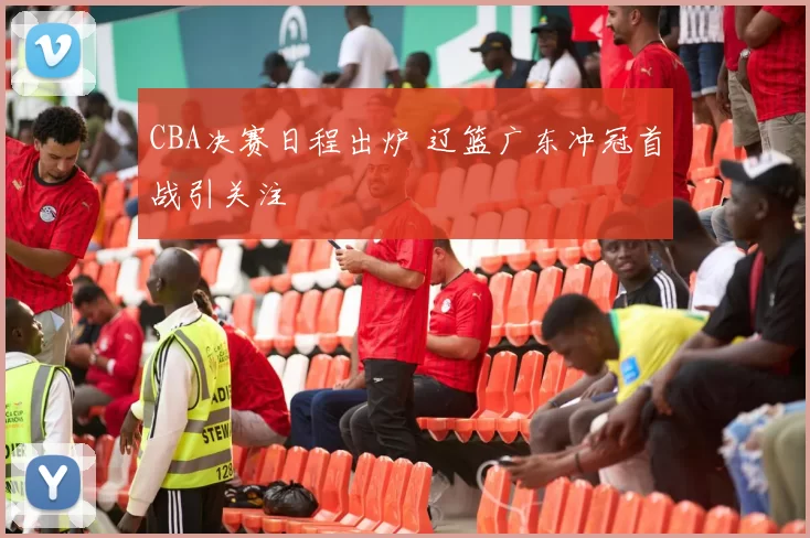 CBA决赛日程出炉 辽篮广东冲冠首战引关注