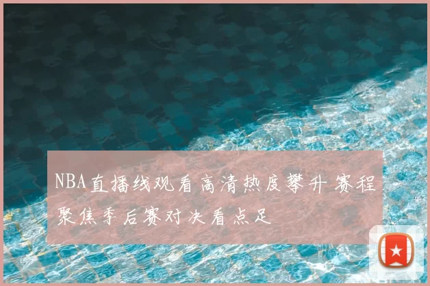 NBA直播线观看高清热度攀升 赛程聚焦季后赛对决看点足