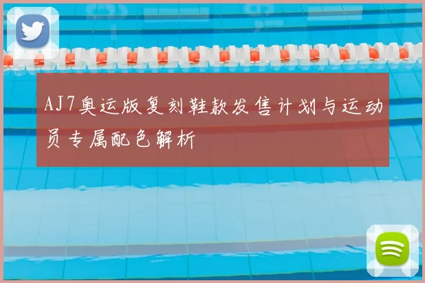 AJ7奥运版复刻鞋款发售计划与运动员专属配色解析