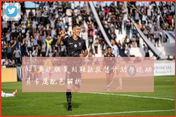 AJ7奥运版复刻鞋款发售计划与运动员专属配色解析