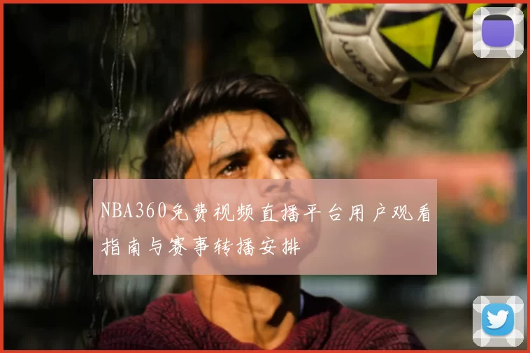 NBA360免费视频直播平台用户观看指南与赛事转播安排