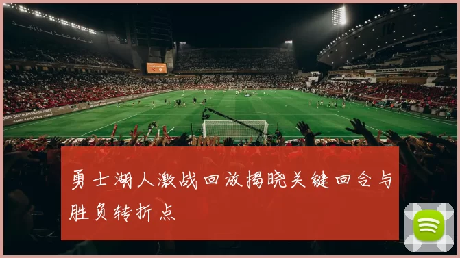 勇士湖人激战回放揭晓关键回合与胜负转折点