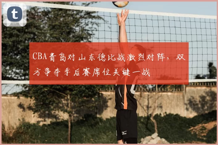 CBA青岛对山东德比战激烈对阵，双方争夺季后赛席位关键一战