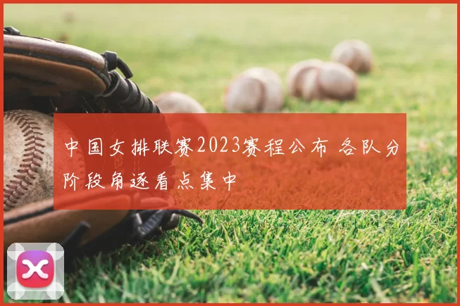 中国女排联赛2023赛程公布 各队分阶段角逐看点集中