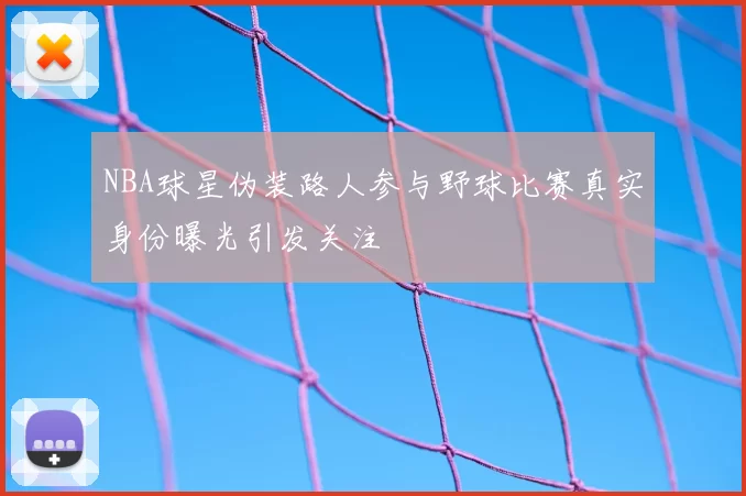 NBA球星伪装路人参与野球比赛真实身份曝光引发关注