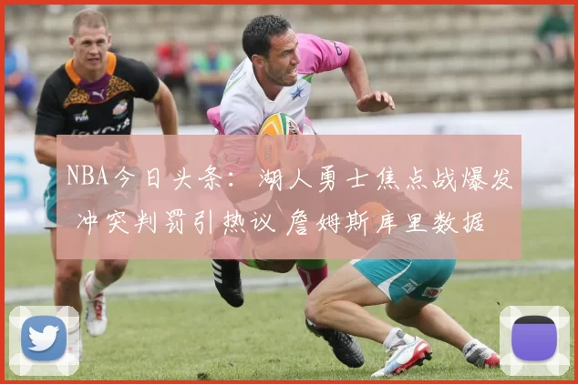 NBA今日头条：湖人勇士焦点战爆发 冲突判罚引热议 詹姆斯库里数据抢眼