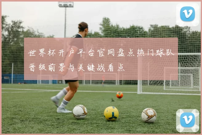 世界杯开户平台官网盘点热门球队晋级前景与关键战看点