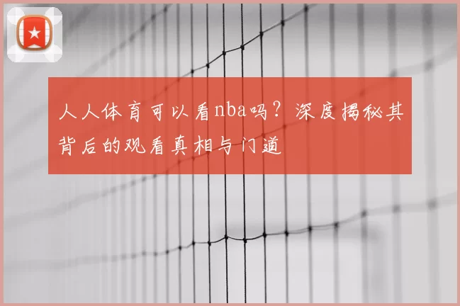 人人体育可以看nba吗?深度揭秘其背后的观看真相与门道