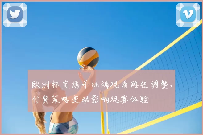 欧洲杯直播手机端观看路径调整，付费策略变动影响观赛体验