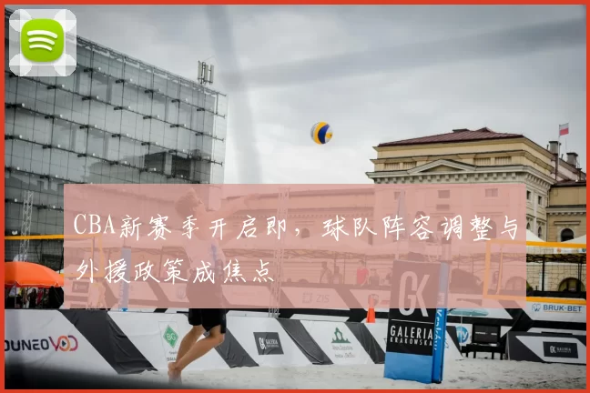 CBA新赛季开启即,球队阵容调整与外援政策成焦点