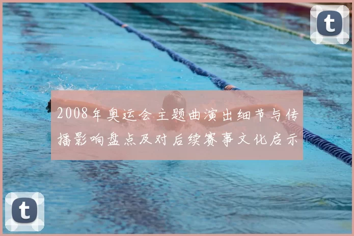2008年奥运会主题曲演出细节与传播影响盘点及对后续赛事文化启示