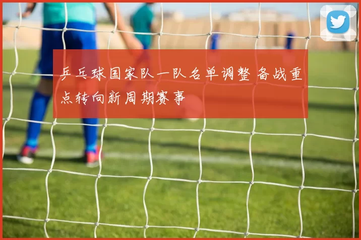 乒乓球国家队一队名单调整 备战重点转向新周期赛事