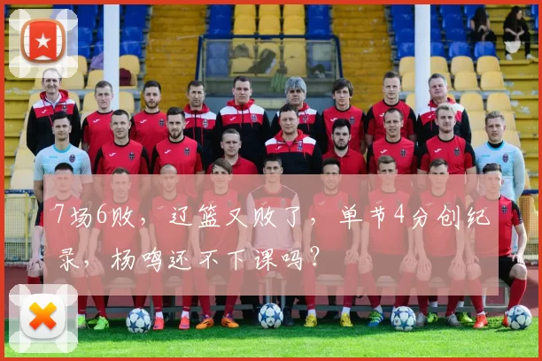 7场6败，辽篮又败了，单节4分创纪录，杨鸣还不下课吗？