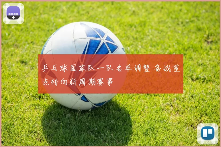 乒乓球国家队一队名单调整 备战重点转向新周期赛事