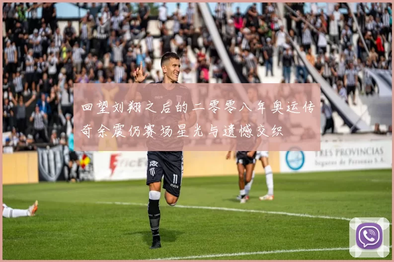 回望刘翔之后的二零零八年奥运传奇余震仍赛场星光与遗憾交织