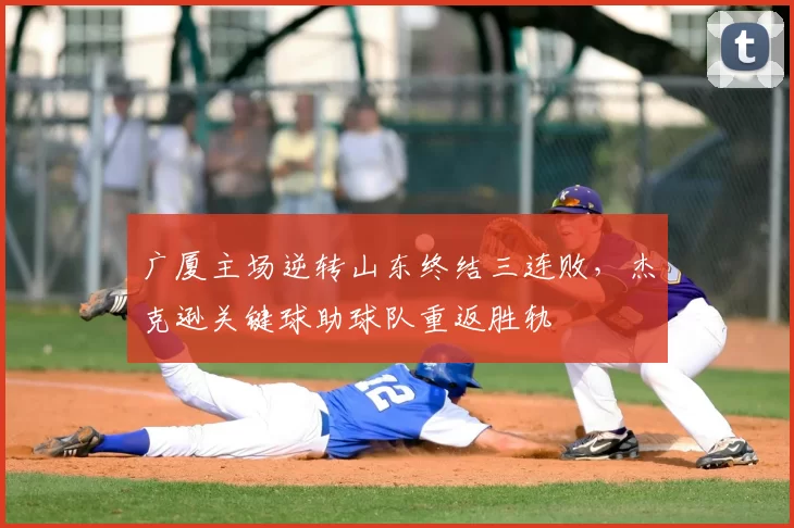 广厦主场逆转山东终结三连败，杰克逊关键球助球队重返胜轨