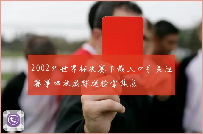 2002年世界杯决赛下载入口引关注 赛事回放成球迷检索焦点