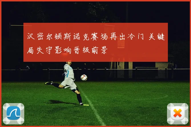 汉密尔顿斯诺克赛场再出冷门 关键局失守影响晋级前景
