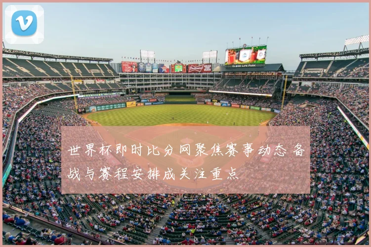世界杯即时比分网聚焦赛事动态 备战与赛程安排成关注重点