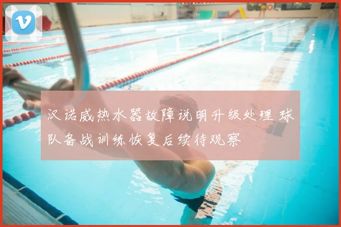 汉诺威热水器故障说明升级处理 球队备战训练恢复后续待观察
