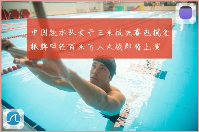 中国跳水队女子三米板决赛包揽金银牌田径百米飞人大战即将上演