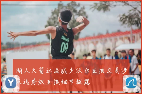 湖人火箭达成威少沃尔互换交易涉及选秀权互换细节披露