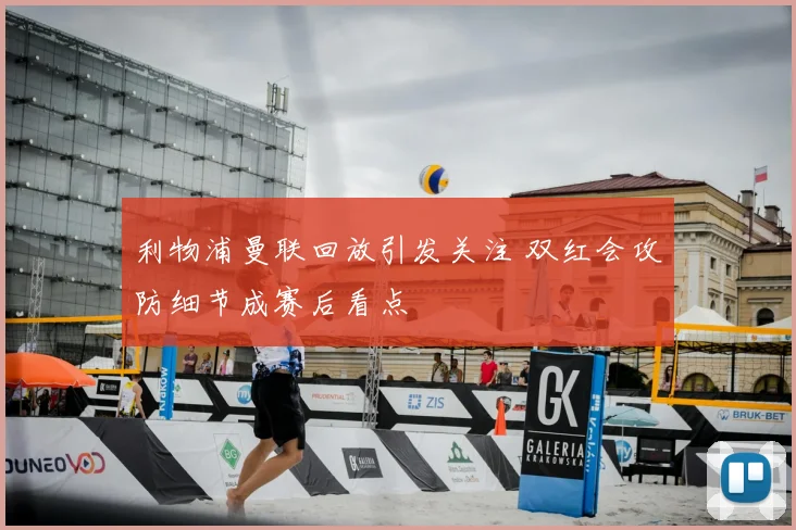 利物浦曼联回放引发关注 双红会攻防细节成赛后看点