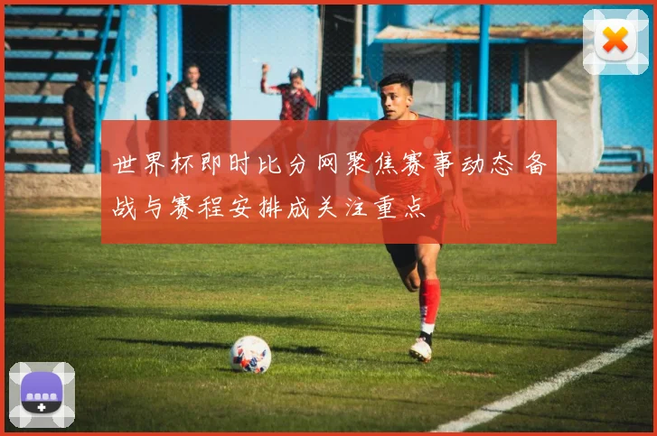 世界杯即时比分网聚焦赛事动态 备战与赛程安排成关注重点