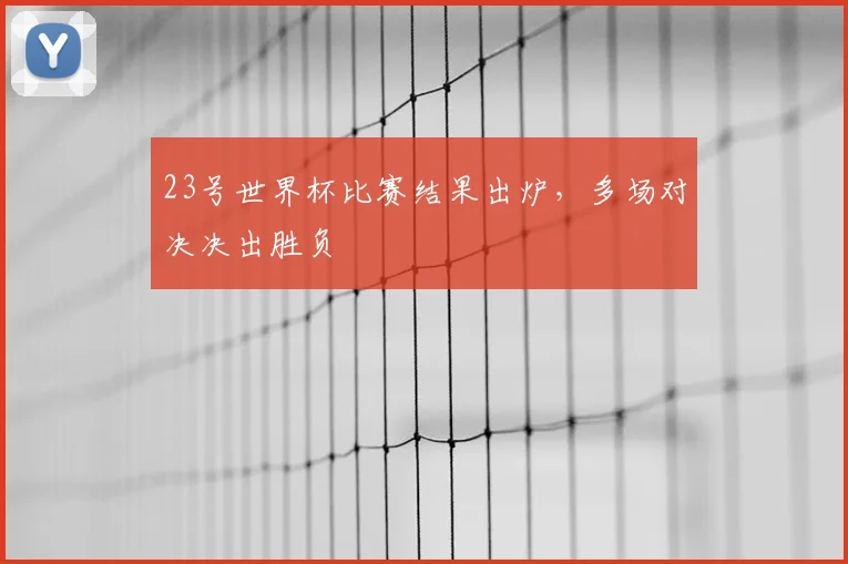 23号世界杯比赛结果出炉,多场对决决出胜负