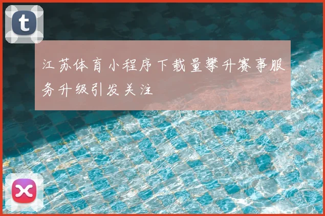 江苏体育小程序下载量攀升赛事服务升级引发关注