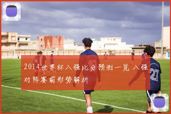2014世界杯八强比分预测一览 八强对阵赛前形势解析