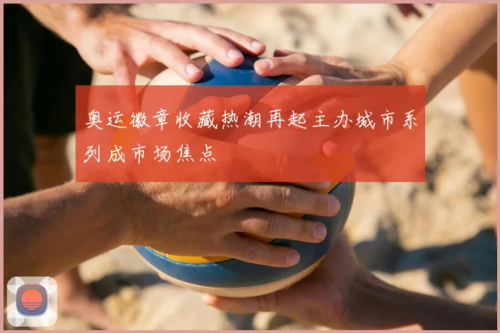 奥运徽章收藏热潮再起主办城市系列成市场焦点