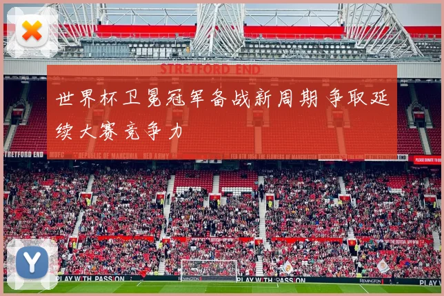 世界杯卫冕冠军备战新周期 争取延续大赛竞争力