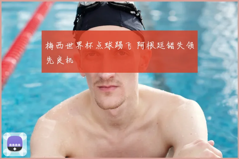 梅西世界杯点球踢飞 阿根廷错失领先良机