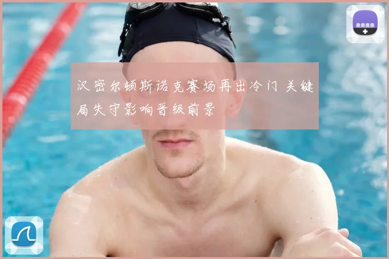 汉密尔顿斯诺克赛场再出冷门 关键局失守影响晋级前景