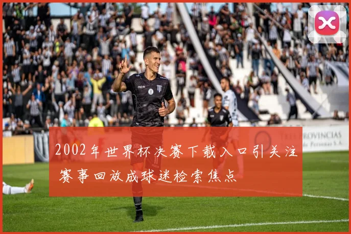 2002年世界杯决赛下载入口引关注 赛事回放成球迷检索焦点