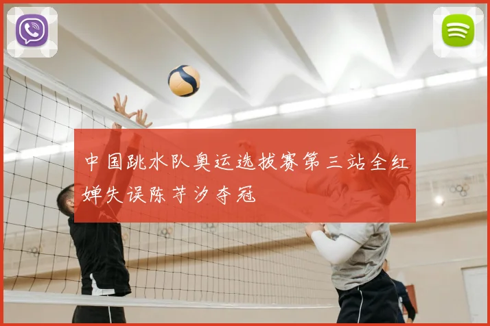 中国跳水队奥运选拔赛第三站全红婵失误陈芋汐夺冠